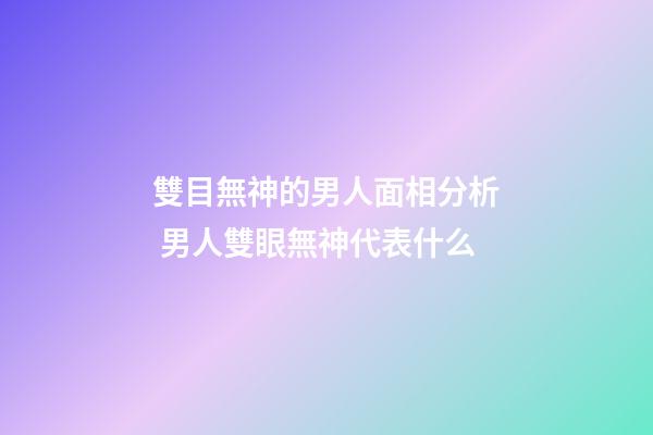 雙目無神的男人面相分析 男人雙眼無神代表什么